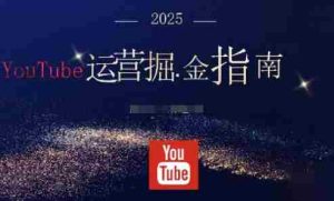 2025油管YouTuBe运营掘金指南，全方位帮你从零搭建油管运营体系-湘创网