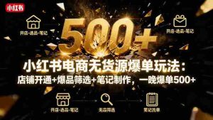 （16256期）小红书电商无货源爆单玩法：店铺开通+爆品筛选+笔记制作，一晚爆单500+-湘创网