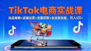 (16422期)TikTok电商实战课10月,选品策略+店铺运营+流量获取+全流程技能,月入5万+-湘创网