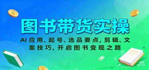 图书带货实操，AI应用、起号、选品要点，剪辑、文案技巧，开启图书变现之路-湘创网