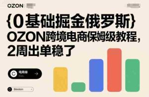 0基础掘金俄罗斯，OZON跨境电商保姆级教程，2周出单稳了-湘创网