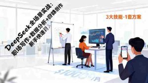 (16418期)DeepSeek全场景实战:职场写作+数据分析+自媒体创作,新手快速月入过万-湘创网