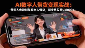 (16377期)AI数字人带货变现实战:普通人也能制作数字人带货,副业月收益达8000+-湘创网