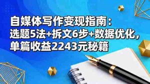 （16378期）自媒体写作变现指南：选题5法+拆文6步+数据优化，单篇收益2243元秘籍-湘创网