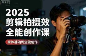 2025剪辑拍摄特效全能创作课,零基础到全能创作-湘创网