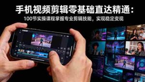 （16466期）手机视频剪辑零基础直达精通：100节实操课程掌握专业剪辑技能，实现稳…-湘创网