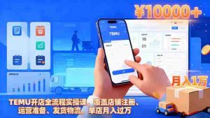 (16441期)TEMU开店全流程实操课,覆盖店铺注册、运营准备、发货物流,单店月入过万-湘创网