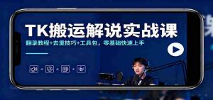 TK搬运解说实战课:翻录教程+去重技巧+工具包,零基础快速上手-湘创网