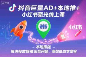 抖音巨量AD+本地推+小红书聚光线上课，解决投放疑难杂症问题，高效低成本拿客-湘创网