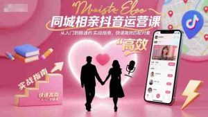 同城相亲抖音运营课，从入门到精通的实战指南，快速高效匹配对象-湘创网
