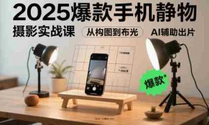 2025爆款手机静物摄影实战课,从构图到布光,不用贵设备,AI辅助出片-湘创网