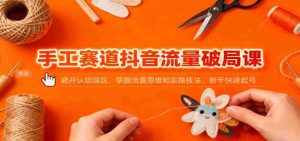 手工赛道抖音流量破局课：避开认知误区，掌握流量思维和实操技法，新手快速起号-湘创网