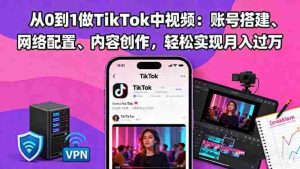 （16461期）从0到1做TikTok中视频：账号搭建、网络配置、内容创作，轻松实现月入过万-湘创网