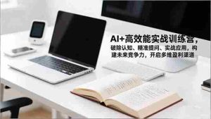 （16635期）AI+高效能实战训练营，破除认知、精准提问、实战应用，构建未来竞争力，开启多维盈利渠道-湘创网