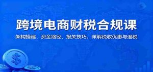 跨境电商财税合规课：架构搭建、资金路径、报关技巧，详解税收优惠与退税-湘创网