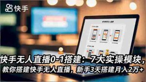 (16694期)快手无人直播0-1搭建:7大实操模块,教你搭建快手无人直播,新手3天搭建月入2万+-湘创网