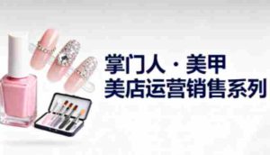 美甲店运营销售系列,助力美甲店老板及从业者提升运营、销售与管理能力-湘创网