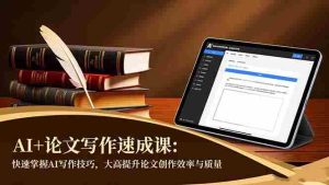 (16568期)AI+论文写作速成课:快速掌握AI写作技巧,大幅提升论文创作效率与质量-湘创网