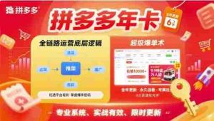 拼多多年卡，拼多多全链路运营底层逻辑，超级爆单术【更新10月】-湘创网