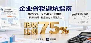 企业省税避坑指南：抵税75%，少交405万所得税，税筹案例，稽查应对与灵活用工-湘创网