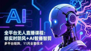 (16613期)全平台无人直播课程:非实时防风+AI智播智剪+多平台矩阵,11月全套技术-湘创网
