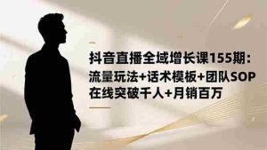 (16586期)抖音直播全域增长课155期:流量玩法+话术模板+团队SOP,在线突破千人+…-湘创网