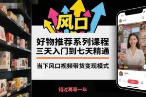 好物推荐系列课程,三天入门到七天精通,当下风口视频带货变现模式-湘创网