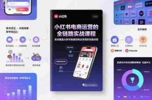 小红书电商运营的全链路实战课程,系统覆盖从账号搭建到商业变现的完整流程-湘创网