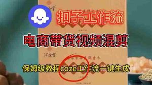 (16669期)电商带货视频一键混剪,详细教程COZE工作流一键生成-湘创网