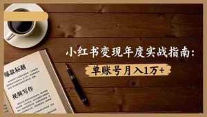 (16503期)小红书变现年度实战指南:7大变现方式/爆款标题/视频写作,单账号月入1万+-湘创网