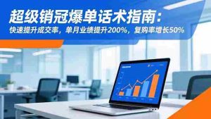 （16511期）超级销冠爆单话术指南：快速提升成交率，单月业绩提升200%，复购率增长50%-湘创网