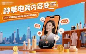 种草电商内容变现系列课，从0-1边賺钱边学做吸金的种草型网红-湘创网