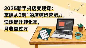 （16606期）2025新手抖店变现课：掌握从0到1的店铺运营能力，快速提升转化率,月收过万-湘创网
