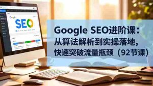 (16576期)Google SEO进阶课:从算法解析到实操落地,快速突破流量瓶颈(92节课)-湘创网
