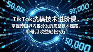 (16693期)TikTok洗稿技术进阶课,掌握跨国界内容分发的完整技术链路,单号月收益轻松5万-湘创网