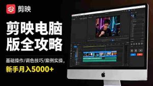 （16474期）剪映电脑版全攻略：基础操作/调色技巧/案例实操，新手月入5000+-湘创网