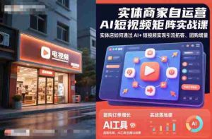 实体商家自运营AI短视频矩阵实战课,实体店如何通过AI+短视频实现引流拓客、团购增量-湘创网