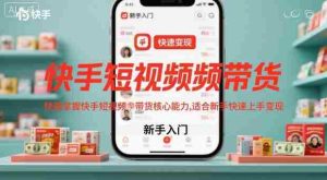 快手短视频带货，快速掌握快手短视频带货核心能力，适合新手快速上手变现-湘创网