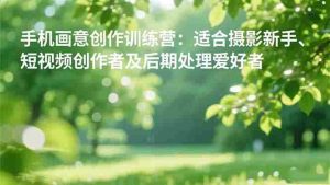 （16510期）手机摄影之画意创作训练营：适合摄影新手、短视频创作者及后期处理爱好者-湘创网