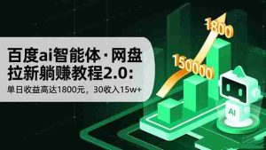 （16565期）百度ai智能体·网盘拉新躺赚教程2.0：单日收益高达1800元，30收入15w+-湘创网