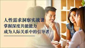 （16683期）人性需求洞察实战课，掌握深度共感能力，成为人际关系中的引导者-湘创网