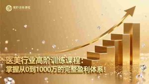 （16508期）医美行业高阶训练课程：掌握从0到1000万的完整盈利体系！-湘创网