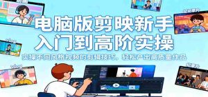 电脑版剪映新手入门到高阶实操,实操不同风格视频的剪辑技巧,轻松产出高质量作品-湘创网