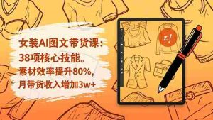 （16574期）女装AI图文带货课：38项核心技能，素材效率提升80%，月带货收入增加3w+-湘创网