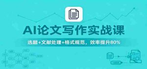 AI论文写作实战课：选题+文献处理+格式规范，效率提升80%-湘创网