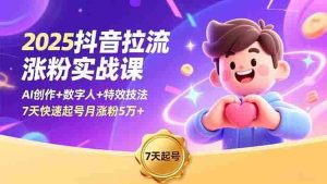 (16678期)2025抖音拉流涨粉实战课,AI创作+数字人+特效技法,7天快速起号月涨粉5万+-湘创网