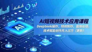 (16673期)AI短视频技术应用课程,DeepSeek操作、特效制作、图像处理,技术赋能创作月入过万(更新)-湘创网