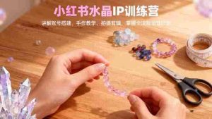 (16475期)小红书水晶IP训练营,讲解账号搭建、手作教学、拍摄剪辑,全流程运营技能-湘创网