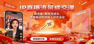 IP直播流量成交课：偷流量+脚本控成交，线索驱动的创始人IP方法论-湘创网