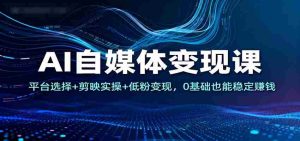 AI自媒体变现课:平台选择+剪映实操+低粉变现,0基础也能稳定赚钱-湘创网